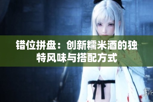 错位拼盘：创新糯米酒的独特风味与搭配方式