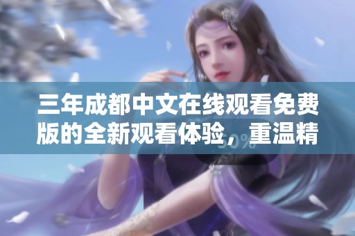三年成都中文在线观看免费版的全新观看体验，重温精彩内容