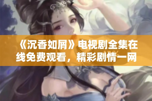 《沉香如屑》电视剧全集在线免费观看，精彩剧情一网打尽