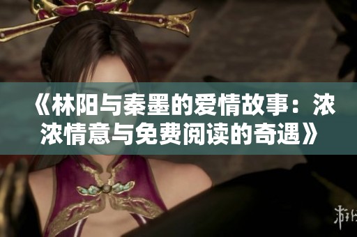 《林阳与秦墨的爱情故事：浓浓情意与免费阅读的奇遇》