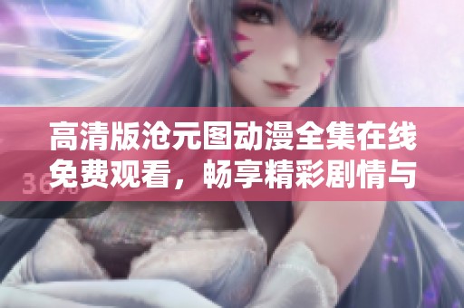 高清版沧元图动漫全集在线免费观看，畅享精彩剧情与角色魅力