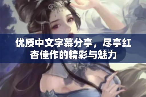 优质中文字幕分享，尽享红杏佳作的精彩与魅力