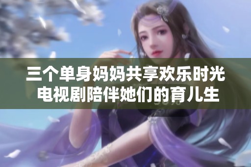 三个单身妈妈共享欢乐时光 电视剧陪伴她们的育儿生活