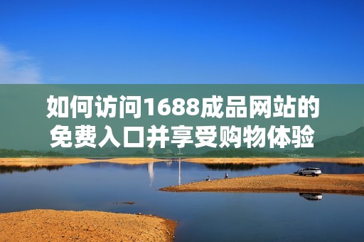 如何访问1688成品网站的免费入口并享受购物体验