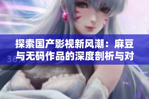 探索国产影视新风潮：麻豆与无码作品的深度剖析与对比