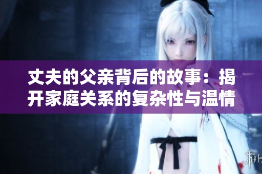 丈夫的父亲背后的故事：揭开家庭关系的复杂性与温情
