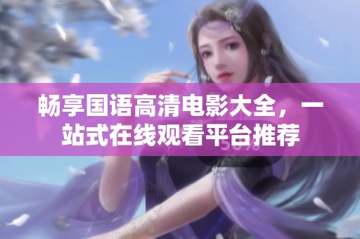 畅享国语高清电影大全，一站式在线观看平台推荐