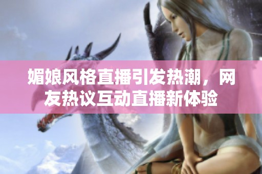 媚娘风格直播引发热潮，网友热议互动直播新体验