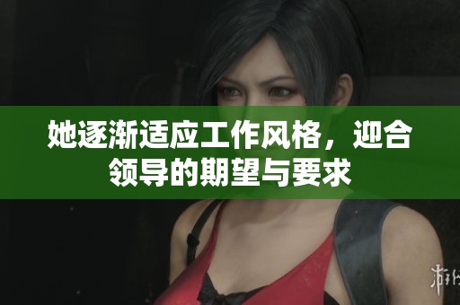 她逐渐适应工作风格，迎合领导的期望与要求