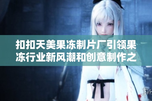 扣扣天美果冻制片厂引领果冻行业新风潮和创意制作之路