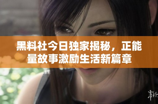 黑料社今日独家揭秘，正能量故事激励生活新篇章