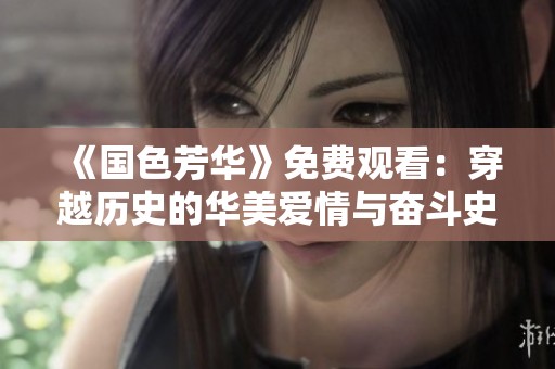《国色芳华》免费观看：穿越历史的华美爱情与奋斗史诗