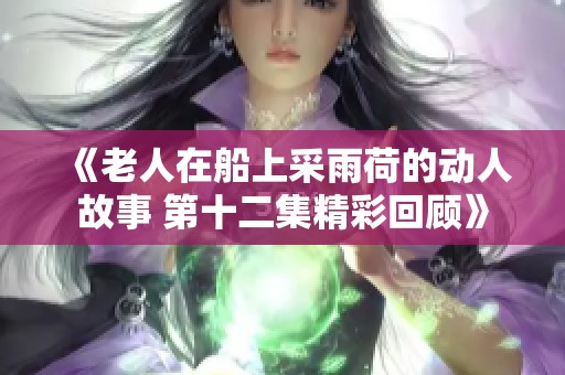 《老人在船上采雨荷的动人故事 第十二集精彩回顾》