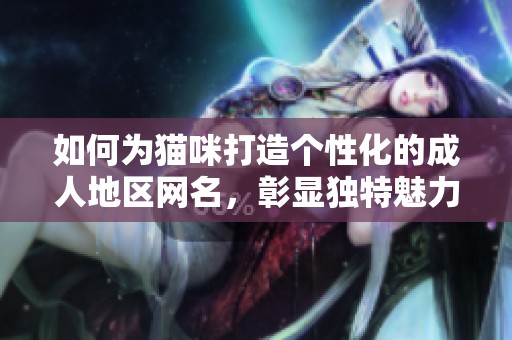 如何为猫咪打造个性化的成人地区网名，彰显独特魅力