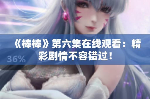 《棒棒》第六集在线观看：精彩剧情不容错过！
