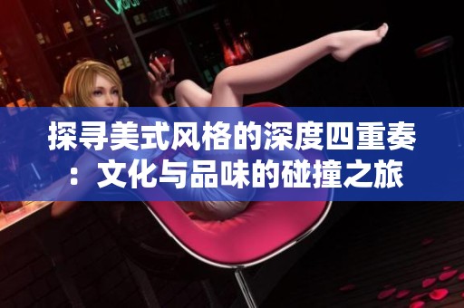探寻美式风格的深度四重奏：文化与品味的碰撞之旅