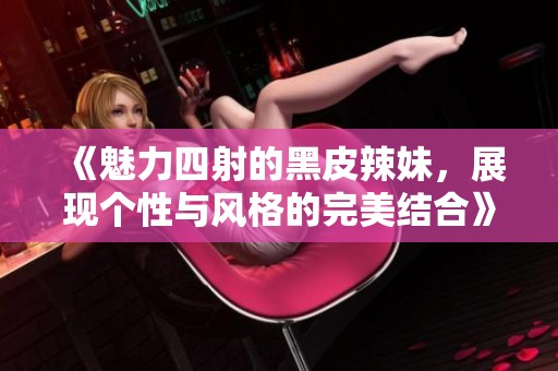 《魅力四射的黑皮辣妹，展现个性与风格的完美结合》