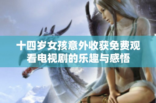 十四岁女孩意外收获免费观看电视剧的乐趣与感悟