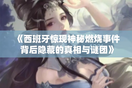《西班牙惊现神秘燃烧事件 背后隐藏的真相与谜团》