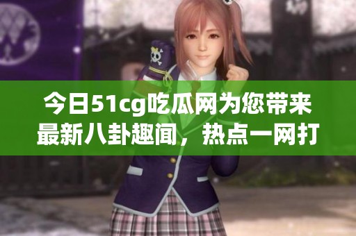今日51cg吃瓜网为您带来最新八卦趣闻，热点一网打尽！