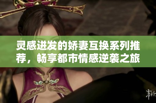 灵感迸发的娇妻互换系列推荐，畅享都市情感逆袭之旅