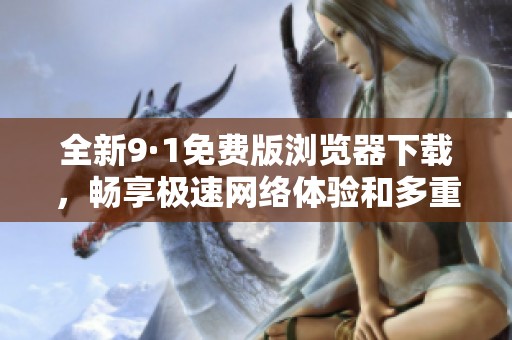 全新9·1免费版浏览器下载，畅享极速网络体验和多重功能