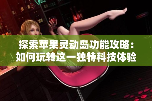 探索苹果灵动岛功能攻略：如何玩转这一独特科技体验
