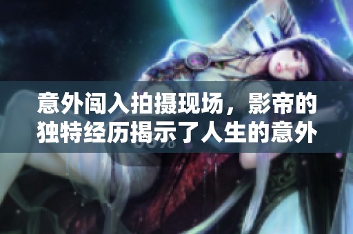 意外闯入拍摄现场，影帝的独特经历揭示了人生的意外之美