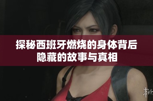 探秘西班牙燃烧的身体背后隐藏的故事与真相