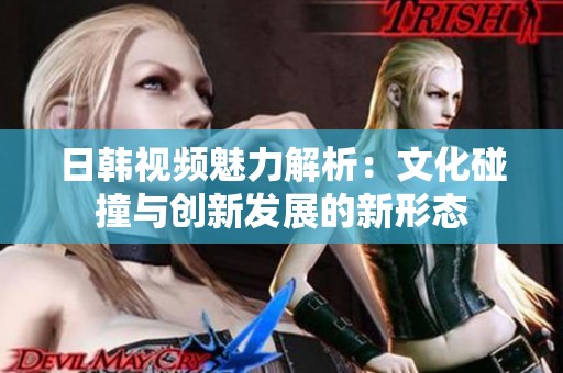日韩视频魅力解析：文化碰撞与创新发展的新形态