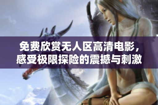 免费欣赏无人区高清电影，感受极限探险的震撼与刺激