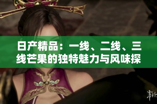日产精品：一线、二线、三线芒果的独特魅力与风味探秘