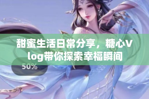 甜蜜生活日常分享，糖心Vlog带你探索幸福瞬间