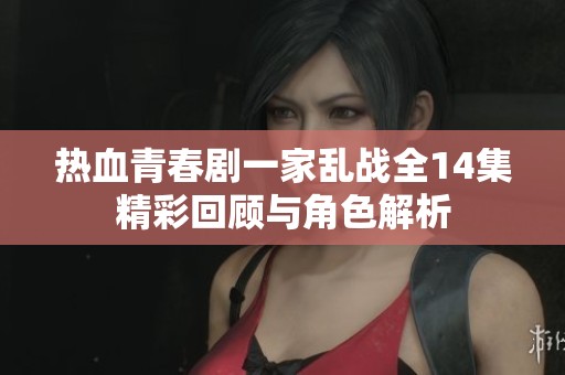 热血青春剧一家乱战全14集精彩回顾与角色解析