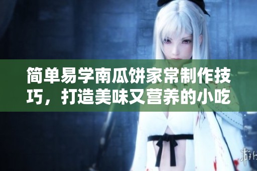 简单易学南瓜饼家常制作技巧，打造美味又营养的小吃