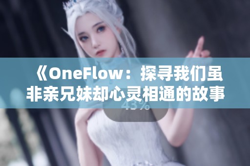 《OneFlow：探寻我们虽非亲兄妹却心灵相通的故事》