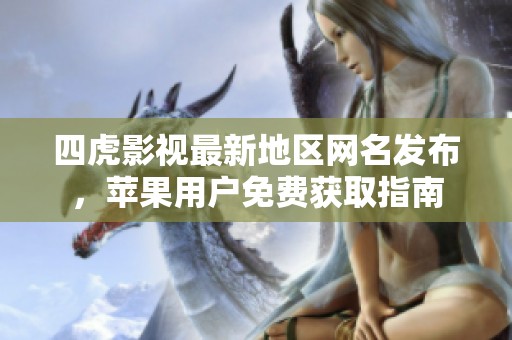 四虎影视最新地区网名发布，苹果用户免费获取指南