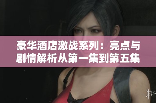 豪华酒店激战系列：亮点与剧情解析从第一集到第五集