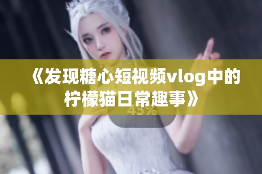 《发现糖心短视频vlog中的柠檬猫日常趣事》