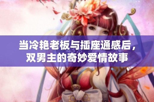 当冷艳老板与插座通感后，双男主的奇妙爱情故事