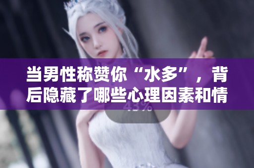 当男性称赞你“水多”，背后隐藏了哪些心理因素和情感暗示