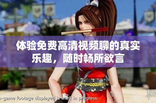 体验免费高清视频聊的真实乐趣，随时畅所欲言