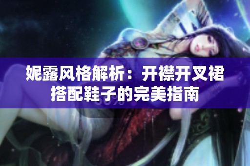 妮露风格解析：开襟开叉裙搭配鞋子的完美指南