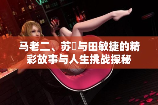 马老二、苏玥与田敏捷的精彩故事与人生挑战探秘