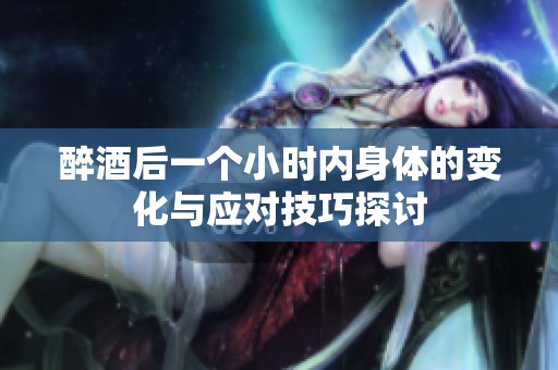 醉酒后一个小时内身体的变化与应对技巧探讨