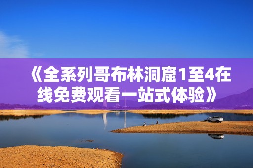 《全系列哥布林洞窟1至4在线免费观看一站式体验》