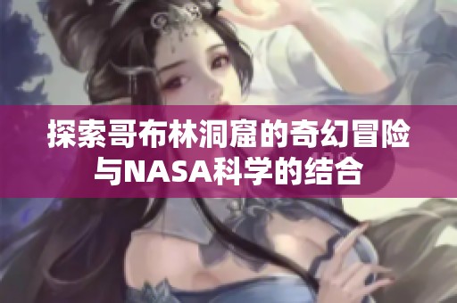 探索哥布林洞窟的奇幻冒险与NASA科学的结合