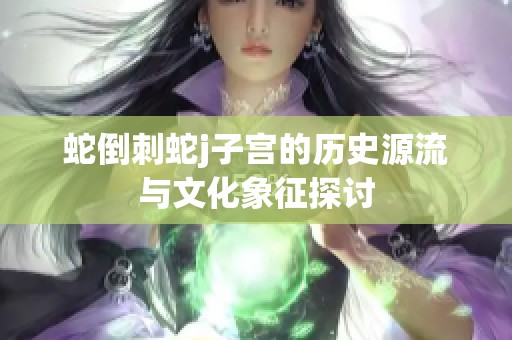 蛇倒刺蛇j子宫的历史源流与文化象征探讨