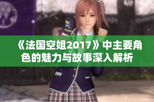 《法国空姐2017》中主要角色的魅力与故事深入解析