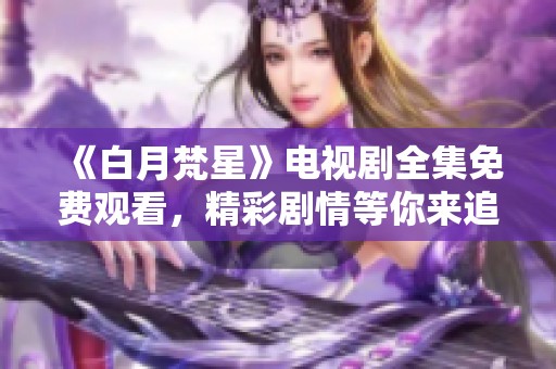 《白月梵星》电视剧全集免费观看，精彩剧情等你来追忆！